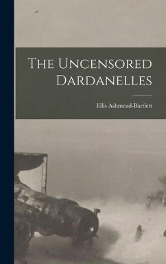 The Uncensored Dardanelles - Ashmead-Bartlett, Ellis