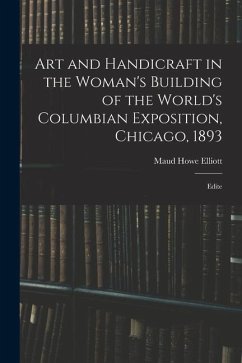 Art and Handicraft in the Woman's Building of the World's Columbian Exposition, Chicago, 1893: Edite - Elliott, Maud Howe