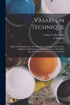 Vasari on Technique; Being the Introduction to the Three Arts of Design, Architecture, Sculpture and Painting, Prefixed to the Lives of the Most Excel - Brown, G. Baldwin; Maclehose, Louisa S.