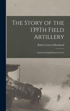 The Story of the 139Th Field Artillery: American Expeditionary Forces - Moorhead, Robert Lowry