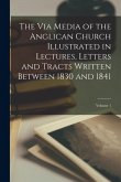 The Via Media of the Anglican Church Illustrated in Lectures, Letters and Tracts Written Between 1830 and 1841; Volume 1