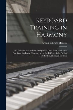 Keyboard Training in Harmony: 725 Exercises Graded and Designed to Lead From the Easiest First Year Keyboard Harmony up to the Difficult Sight Playi - Heacox, Arthur Edward