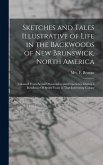 Sketches and Tales Illustrative of Life in the Backwoods of New Brunswick, North America