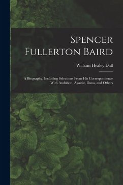 Spencer Fullerton Baird: A Biography, Including Selections From His Correspondence With Audubon, Agassiz, Dana, and Others - Dall, William Healey