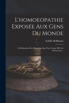 L'homoeopathie Exposée Aux Gens Du Monde: Et Réfutation Des Objections Que Font Contre Elle Ses Détracteurs... - Hoffmann, Achille