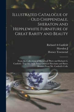 Illustrated Catalogue of old Chippendale, Sheraton and Hepplewhite Furniture of Great Rarity and Beauty: From the Collections of Marsden J. Perry and - Townsend, Horace; Perry, Marsden J.; Canfield, Richard a.