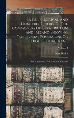 A Genealogical And Heraldic History Of The Commoners Of Great Britain And Ireland Enjoying Territorial Possessions Or High Official Rank: But Uninvest - Burke, John