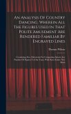 An Analysis Of Country Dancing, Wherein All The Figures Used In That Polite Amusement Are Rendered Familiar By Engraved Lines: Containing Also, Direct