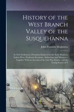 History of the West Branch Valley of the Susquehanna: Its First Settlement, Privations Endured by the Early Pioneers, Indian Wars, Predatory Incusions - Meginness, John Franklin