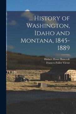 ... History of Washington, Idaho and Montana, 1845-1889 - Bancroft, Hubert Howe; Victor, Frances Fuller