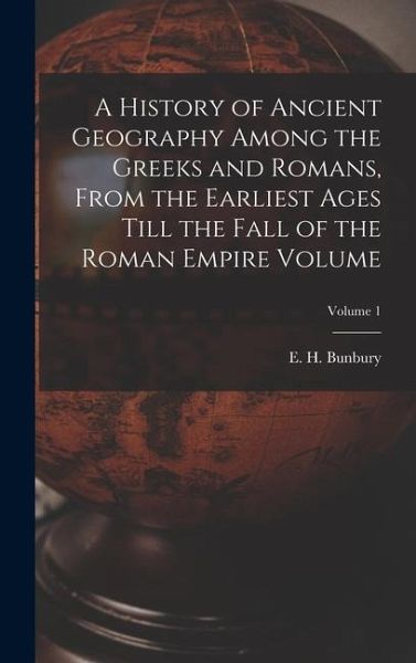A History of Ancient Geography Among the Greeks and Romans, From the Earliest Ages Till the Fall of the Roman Empire Volume; Volume 1 A History of Ancient Geography Among the Greeks and Romans, From the Earliest Ages Till the Fall of the Roman Empire Volume; Volume 1
