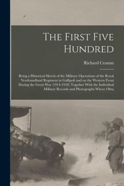 The First Five Hundred; Being a Historical Sketch of the Military Operations of the Royal Newfoundland Regiment in Gallipoli and on the Western Front - Cramm, Richard