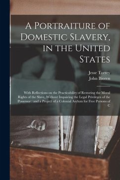 A Portraiture of Domestic Slavery, in the United States: With Reflections on the Practicability of Restoring the Moral Rights of the Slave, Without Im - Torrey, Jesse; Bioren, John