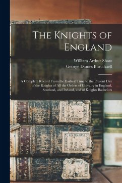 The Knights of England; a Complete Record From the Earliest Time to the Present day of the Knights of all the Orders of Chivalry in England, Scotland, - Shaw, William Arthur; Burtchaell, George Dames
