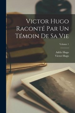 Victor Hugo raconté par un témoin de sa vie; Volume 1 - Hugo, Victor; Hugo, Adèle