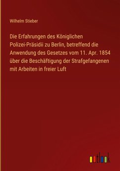 Die Erfahrungen des Königlichen Polizei-Präsidii zu Berlin, betreffend die Anwendung des Gesetzes vom 11. Apr. 1854 über die Beschäftigung der Strafgefangenen mit Arbeiten in freier Luft - Stieber, Wilhelm