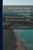 History of Later Years of the Hawaiian Monarchy and the Revolution of 1893