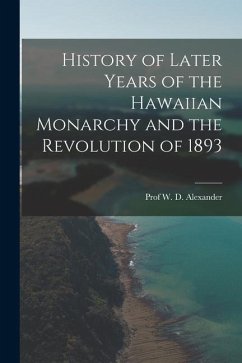 History of Later Years of the Hawaiian Monarchy and the Revolution of 1893 - Alexander