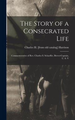 Cover The Story of a Consecrated Life; Commemorative of Rev. Charles S. Schaeffer, Brevet-captain, U. S. V