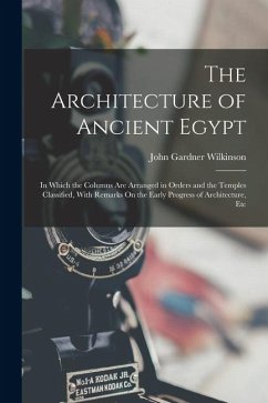 The Architecture of Ancient Egypt: In Which the Columns Are Arranged in Orders and the Temples Classified, With Remarks On the Early Progress of Archi - Wilkinson, John Gardner