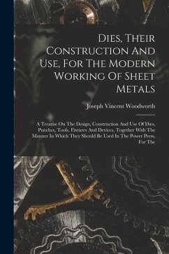 Cover Dies, Their Construction And Use, For The Modern Working Of Sheet Metals: A Treatise On The Design, Construction And Use Of Dies, Punches, Tools, Fixt