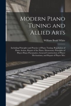 Modern Piano Tuning and Allied Arts: Including Principles and Practice of Piano Tuning, Regulation of Piano Action, Repair of the Piano, Elementary Pr - White, William Braid