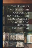 The House of Argyll and the Collateral Branches of the Clan Campbell, From the Year 420 to the Present Time