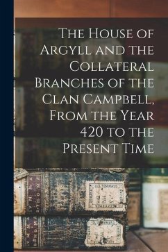 The House of Argyll and the Collateral Branches of the Clan Campbell, From the Year 420 to the Present Time - Anonymous