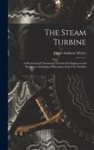 The Steam Turbine: A Practical and Theoretical Treatise for Engineers and Designers, Including a Discussion of the Gas Turbine