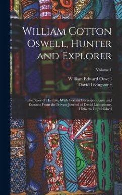 William Cotton Oswell, Hunter and Explorer: The Story of His Life, With Certain Correspondence and Extracts From the Private Journal of David Livingst - Livingstone, David; Oswell, William Edward