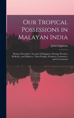 Our Tropical Possessions in Malayan India: Being a Descriptive Account of Singapore, Penang, Province Wellesley, and Malacca: Their Peoples, Products, - Cameron, John