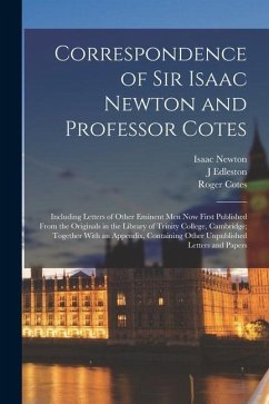 Correspondence of Sir Isaac Newton and Professor Cotes: Including Letters of Other Eminent Men Now First Published From the Originals in the Library o - Newton, Isaac; Cotes, Roger; Edleston, J.