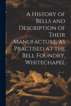 A History of Bells and Description of Their Manufacture, as Practised at the Bell Foundry, Whitechapel - Anonymous