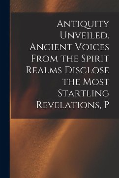 Cover Antiquity Unveiled. Ancient Voices From the Spirit Realms Disclose the Most Startling Revelations, P
