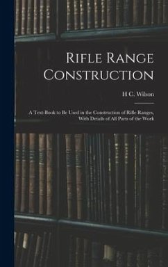 Rifle Range Construction: A Text-Book to Be Used in the Construction of Rifle Ranges, With Details of All Parts of the Work - Wilson, H. C.