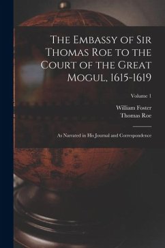 The Embassy of Sir Thomas Roe to the Court of the Great Mogul, 1615-1619: As Narrated in His Journal and Correspondence; Volume 1 - Foster, William; Roe, Thomas