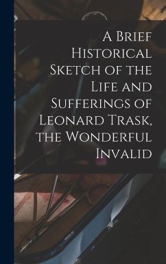 A Brief Historical Sketch of the Life and Sufferings of Leonard Trask, the Wonderful Invalid - Anonymous