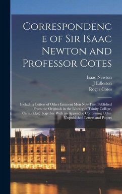 Correspondence of Sir Isaac Newton and Professor Cotes: Including Letters of Other Eminent Men Now First Published From the Originals in the Library o - Newton, Isaac; Cotes, Roger; Edleston, J.