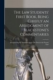 The Law Students' First Book, Being Chiefly an Abridgment of Blackstone's Commentaries; Incorporating the Alterations in the Law Down to the Present T