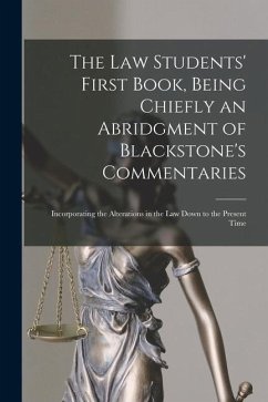 The Law Students' First Book, Being Chiefly an Abridgment of Blackstone's Commentaries; Incorporating the Alterations in the Law Down to the Present T - Anonymous