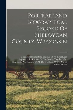 Portrait And Biographical Record Of Sheboygan County, Wisconsin: Containing Biographical Sketches Of Prominent And Representative Citizens Of The Coun - Anonymous