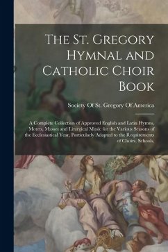 Cover The St. Gregory Hymnal and Catholic Choir Book; a Complete Collection of Approved English and Latin Hymns, Motets, Masses and Liturgical Music for the Various Seasons of the Ecclesiastical Year, Particularly Adapted to the Requirements of Choirs, Schools,