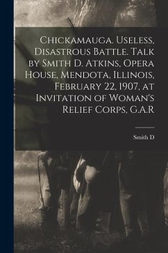 Chickamauga. Useless, Disastrous Battle. Talk by Smith D. Atkins, Opera House, Mendota, Illinois, February 22, 1907, at Invitation of Woman's Relief C - Atkins, Smith D.