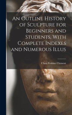 An Outline History of Sculpture for Beginners and Students, With Complete Indexes and Numerous Illus - Clement, Clara Erskine