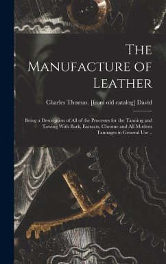 The Manufacture of Leather: Being a Description of all of the Processes for the Tanning and Tawing With Bark, Extracts, Chrome and all Modern Tann