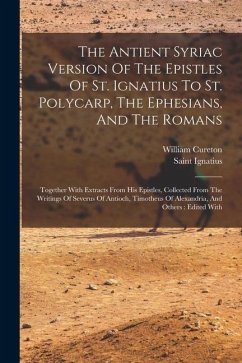 The Antient Syriac Version Of The Epistles Of St. Ignatius To St. Polycarp, The Ephesians, And The Romans: Together With Extracts From His Epistles, C - Cureton, William