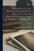 On Agriculture, With a Recension of the Text and an English Translation by Harrison Boyd Ash; Volume 1