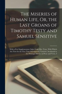 The Miseries of Human Life, Or, the Last Groans of Timothy Testy and Samuel Sensitive: With a Few Supplementary Sighs From Mrs. Testy, With Which Are Cover The Miseries of Human Life, Or, the Last Groans of Timothy Testy and Samuel Sensitive: With a Few Supplementary Sighs From Mrs. Testy, With Which Are