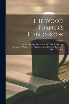 The Wood Turner's Handybook: A Practical Manual for Workers at the Lathe: Embracing Information On the Tools, Appliances and Processes Employed in Cover The Wood Turner's Handybook: A Practical Manual for Workers at the Lathe: Embracing Information On the Tools, Appliances and Processes Employed in