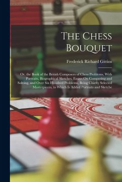 The Chess Bouquet: Or, the Book of the British Composers of Chess Problems, With Portraits, Biographical Sketches, Essays On Composing an - Gittins, Frederick Richard